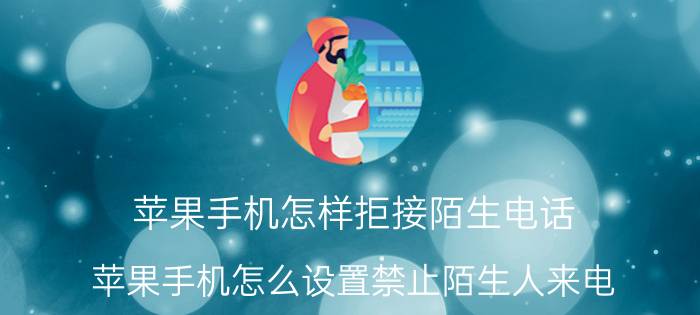 苹果手机怎样拒接陌生电话 苹果手机怎么设置禁止陌生人来电？